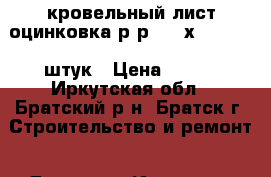 кровельный лист оцинковка р-р 1000х1250  200 штук › Цена ­ 300 - Иркутская обл., Братский р-н, Братск г. Строительство и ремонт » Другое   . Иркутская обл.